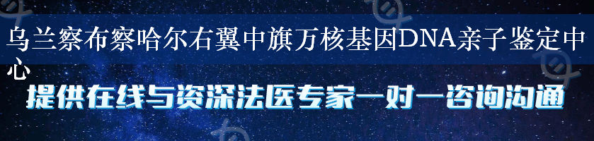 乌兰察布察哈尔右翼中旗万核基因DNA亲子鉴定中心